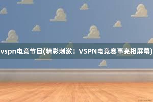 vspn电竞节目(精彩刺激！VSPN电竞赛事亮相屏幕)