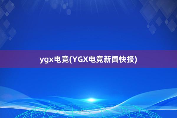 ygx电竞(YGX电竞新闻快报)