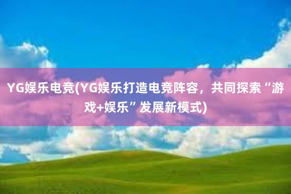 YG娱乐电竞(YG娱乐打造电竞阵容，共同探索“游戏+娱乐”发展新模式)