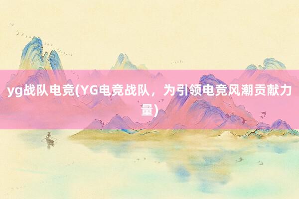 yg战队电竞(YG电竞战队，为引领电竞风潮贡献力量)