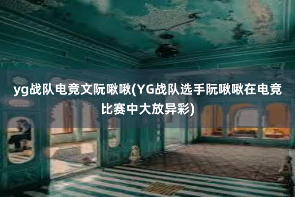 yg战队电竞文阮啾啾(YG战队选手阮啾啾在电竞比赛中大放异彩)