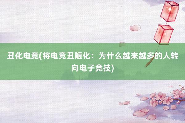 丑化电竞(将电竞丑陋化：为什么越来越多的人转向电子竞技)