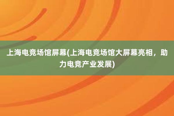 上海电竞场馆屏幕(上海电竞场馆大屏幕亮相，助力电竞产业发展)