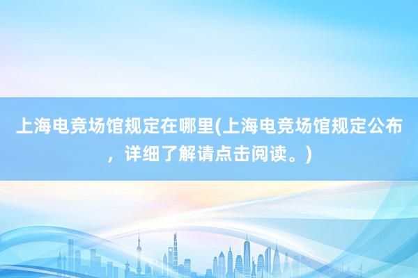 上海电竞场馆规定在哪里(上海电竞场馆规定公布，详细了解请点击阅读。)