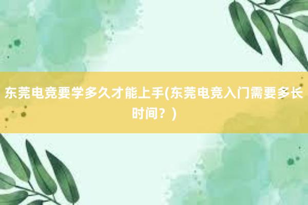 东莞电竞要学多久才能上手(东莞电竞入门需要多长时间？)