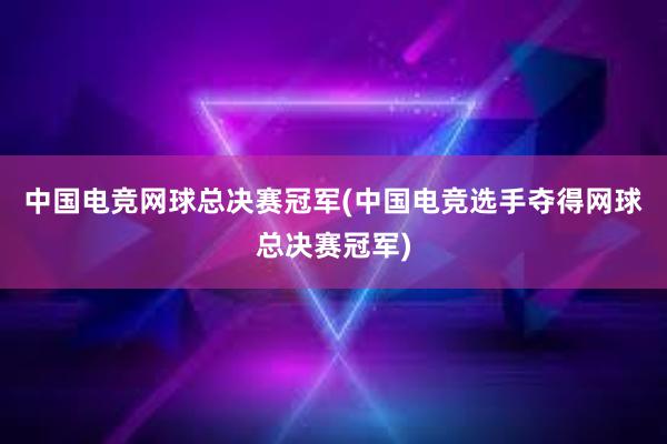 中国电竞网球总决赛冠军(中国电竞选手夺得网球总决赛冠军)