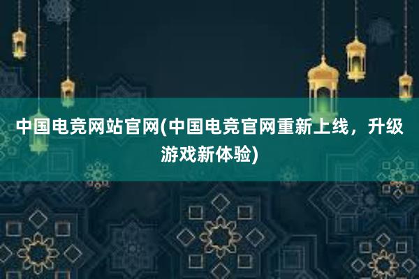 中国电竞网站官网(中国电竞官网重新上线，升级游戏新体验)