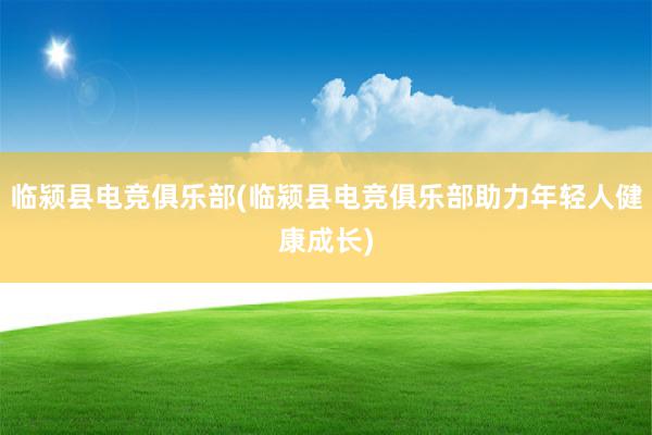 临颍县电竞俱乐部(临颍县电竞俱乐部助力年轻人健康成长)