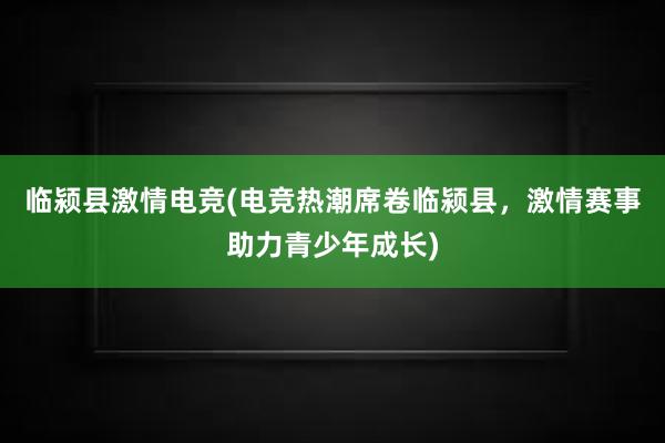 临颍县激情电竞(电竞热潮席卷临颍县，激情赛事助力青少年成长)