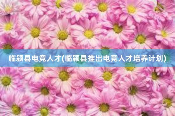 临颍县电竞人才(临颍县推出电竞人才培养计划)