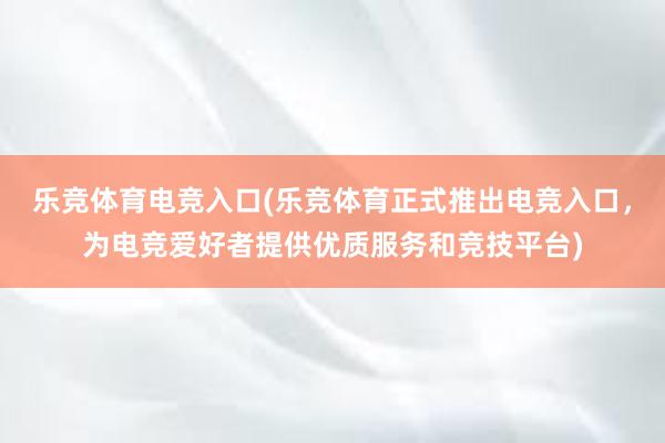 乐竞体育电竞入口(乐竞体育正式推出电竞入口，为电竞爱好者提供优质服务和竞技平台)