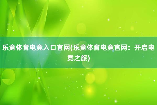 乐竞体育电竞入口官网(乐竞体育电竞官网：开启电竞之旅)