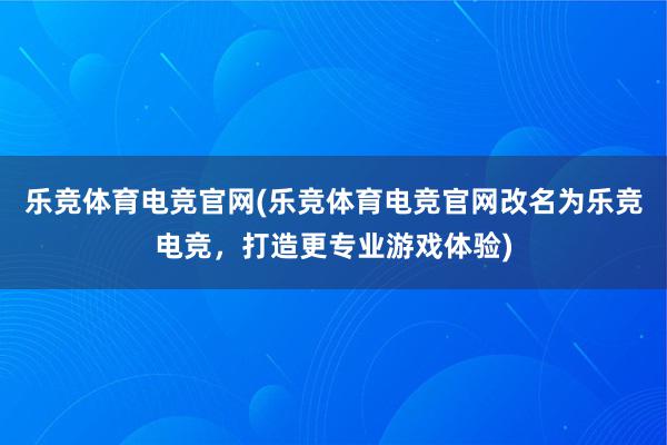 乐竞体育电竞官网(乐竞体育电竞官网改名为乐竞电竞，打造更专业游戏体验)