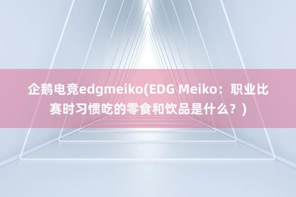 企鹅电竞edgmeiko(EDG Meiko：职业比赛时习惯吃的零食和饮品是什么？)