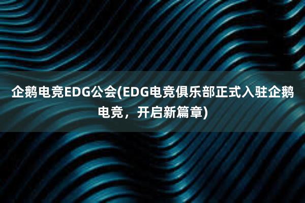 企鹅电竞EDG公会(EDG电竞俱乐部正式入驻企鹅电竞，开启新篇章)