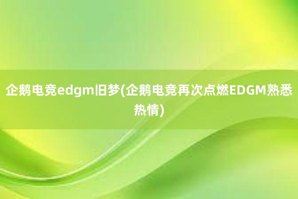 企鹅电竞edgm旧梦(企鹅电竞再次点燃EDGM熟悉热情)