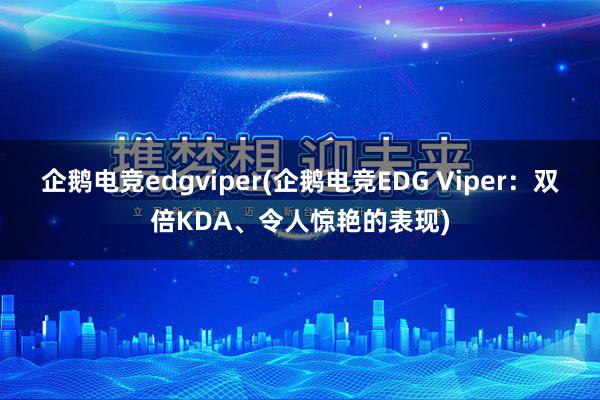 企鹅电竞edgviper(企鹅电竞EDG Viper：双倍KDA、令人惊艳的表现)