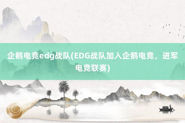 企鹅电竞edg战队(EDG战队加入企鹅电竞，进军电竞联赛)