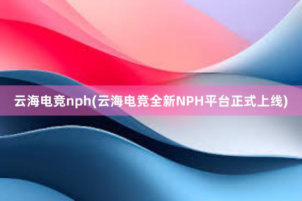 云海电竞nph(云海电竞全新NPH平台正式上线)