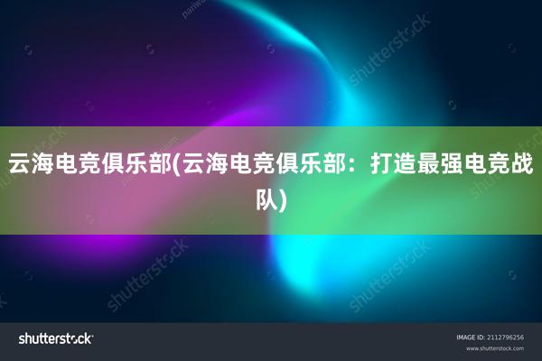 云海电竞俱乐部(云海电竞俱乐部：打造最强电竞战队)