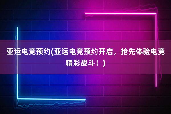 亚运电竞预约(亚运电竞预约开启，抢先体验电竞精彩战斗！)