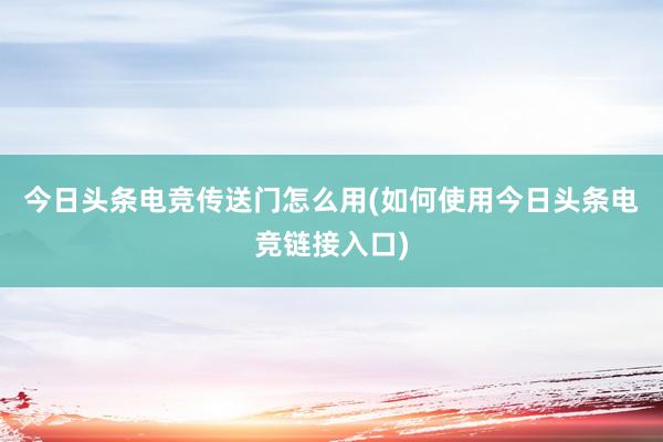 今日头条电竞传送门怎么用(如何使用今日头条电竞链接入口)