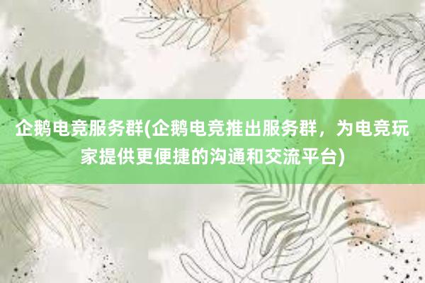 企鹅电竞服务群(企鹅电竞推出服务群，为电竞玩家提供更便捷的沟通和交流平台)