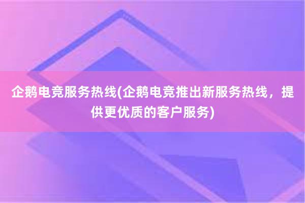 企鹅电竞服务热线(企鹅电竞推出新服务热线，提供更优质的客户服务)