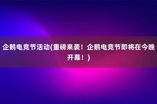 企鹅电竞节活动(重磅来袭！企鹅电竞节即将在今晚开幕！)