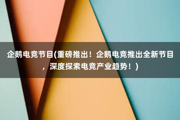 企鹅电竞节目(重磅推出！企鹅电竞推出全新节目，深度探索电竞产业趋势！)