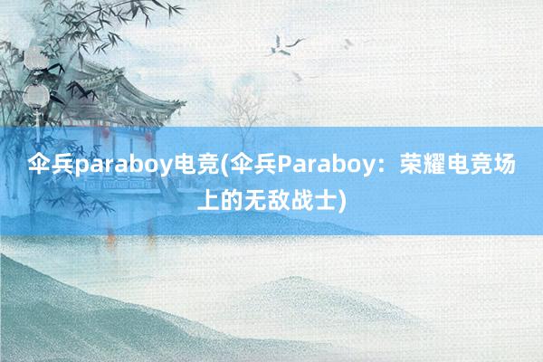 伞兵paraboy电竞(伞兵Paraboy：荣耀电竞场上的无敌战士)