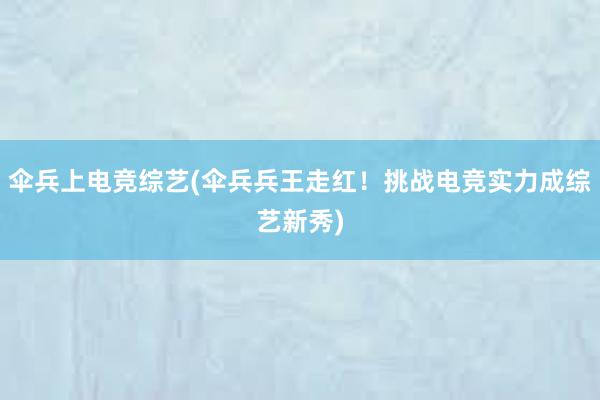 伞兵上电竞综艺(伞兵兵王走红！挑战电竞实力成综艺新秀)