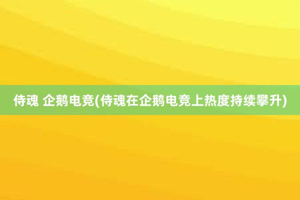 侍魂 企鹅电竞(侍魂在企鹅电竞上热度持续攀升)