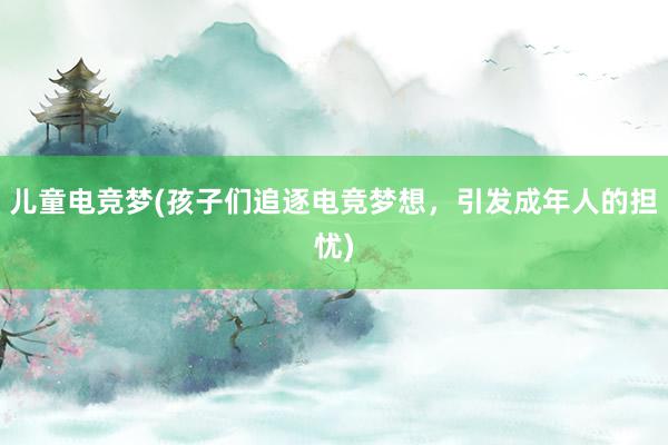 儿童电竞梦(孩子们追逐电竞梦想，引发成年人的担忧)