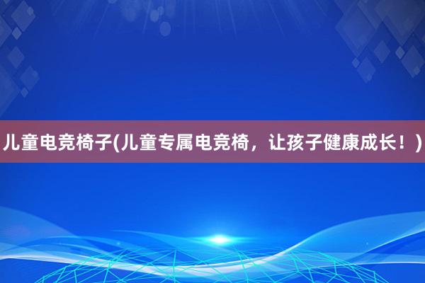 儿童电竞椅子(儿童专属电竞椅，让孩子健康成长！)