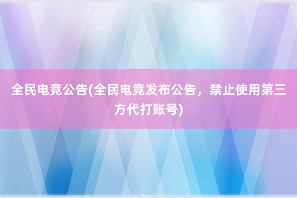 全民电竞公告(全民电竞发布公告，禁止使用第三方代打账号)