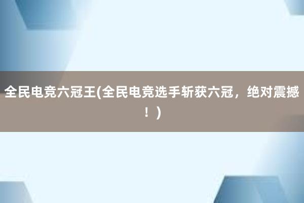 全民电竞六冠王(全民电竞选手斩获六冠，绝对震撼！)