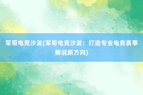 军哥电竞沙发(军哥电竞沙发：打造专业电竞赛事解说新方向)