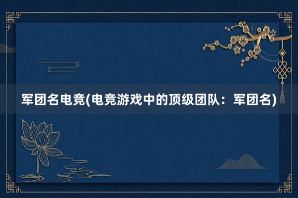 军团名电竞(电竞游戏中的顶级团队：军团名)