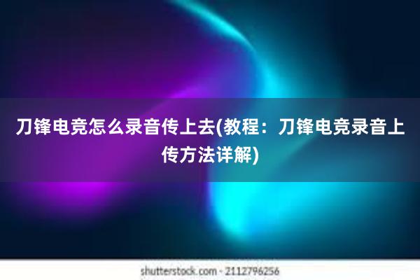 刀锋电竞怎么录音传上去(教程：刀锋电竞录音上传方法详解)