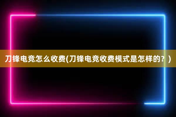 刀锋电竞怎么收费(刀锋电竞收费模式是怎样的？)