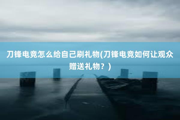 刀锋电竞怎么给自己刷礼物(刀锋电竞如何让观众赠送礼物？)