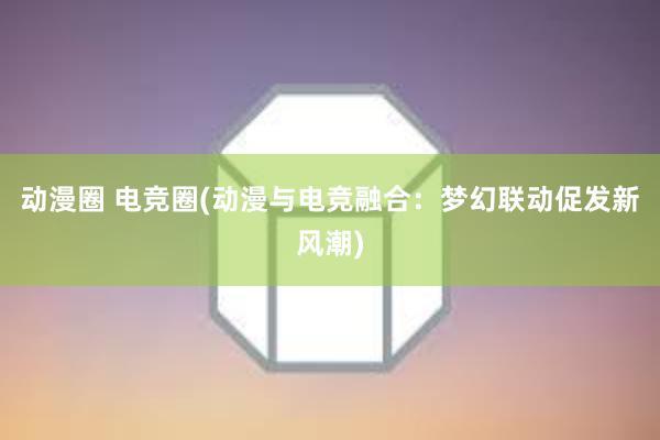 动漫圈 电竞圈(动漫与电竞融合：梦幻联动促发新风潮)