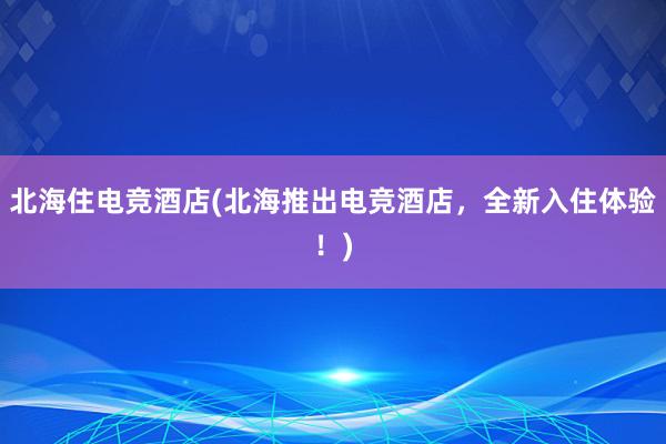 北海住电竞酒店(北海推出电竞酒店，全新入住体验！)