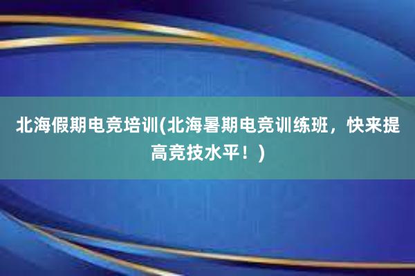 北海假期电竞培训(北海暑期电竞训练班，快来提高竞技水平！)