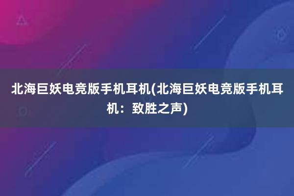 北海巨妖电竞版手机耳机(北海巨妖电竞版手机耳机：致胜之声)