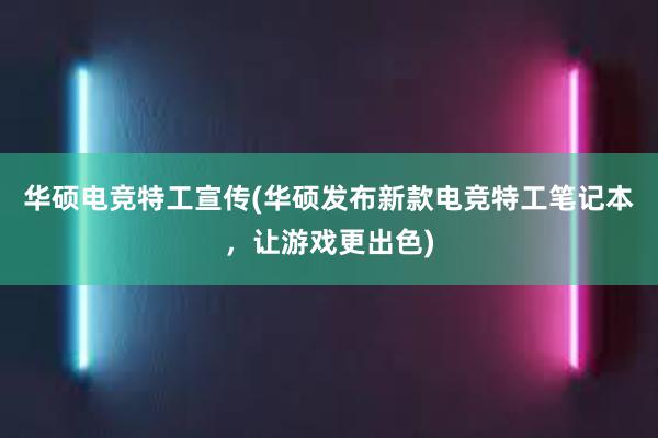 华硕电竞特工宣传(华硕发布新款电竞特工笔记本，让游戏更出色)