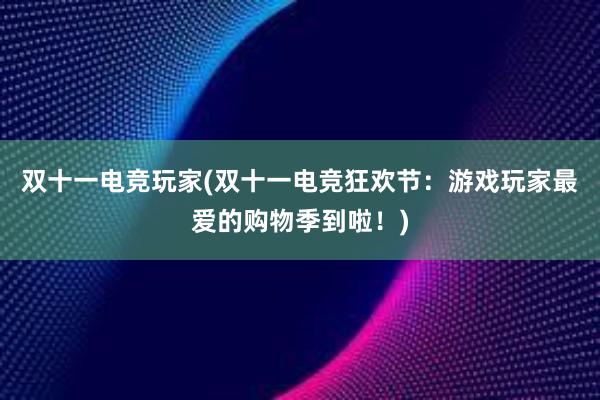 双十一电竞玩家(双十一电竞狂欢节：游戏玩家最爱的购物季到啦！)