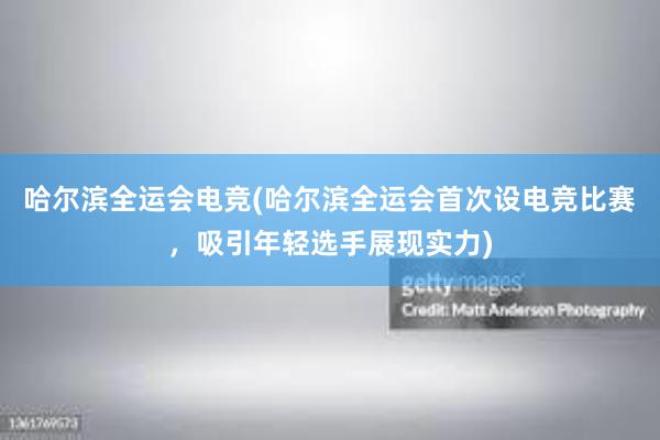 哈尔滨全运会电竞(哈尔滨全运会首次设电竞比赛，吸引年轻选手展现实力)