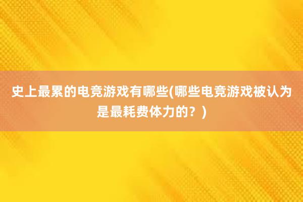 史上最累的电竞游戏有哪些(哪些电竞游戏被认为是最耗费体力的？)